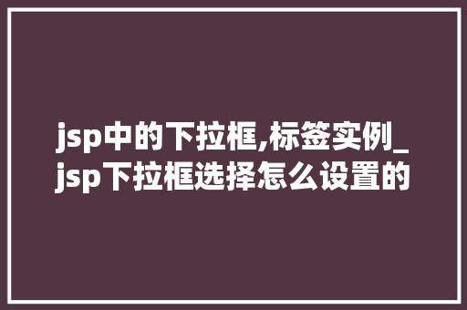 jsp中的下拉框,标签实例_jsp下拉框选择怎么设置的