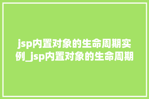 jsp内置对象的生命周期实例_jsp内置对象的生命周期实例是什么