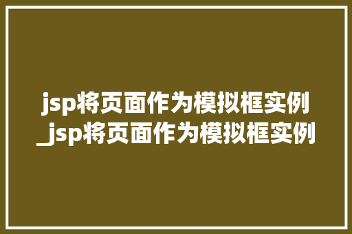 jsp将页面作为模拟框实例_jsp将页面作为模拟框实例是什么 第1张 jsp将页面作为模拟框实例_jsp将页面作为模拟框实例是什么 第1张