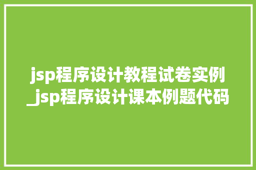 jsp程序设计教程试卷实例_jsp程序设计课本例题代码