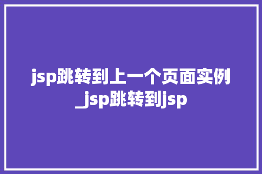 jsp跳转到上一个页面实例_jsp跳转到jsp