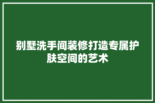 别墅洗手间装修打造专属护肤空间的艺术