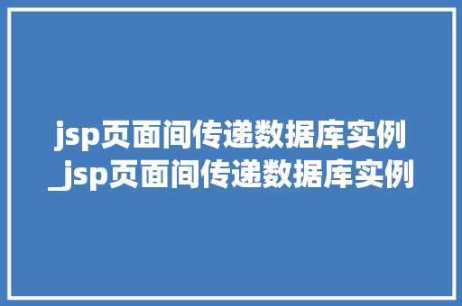 jsp页面间传递数据库实例_jsp页面间传递数据库实例有哪些
