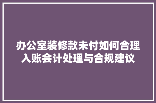 办公室装修款未付如何合理入账会计处理与合规建议
