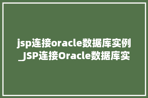 jsp连接oracle数据库实例_JSP连接Oracle数据库实例实战指南与方法分享  第1张
