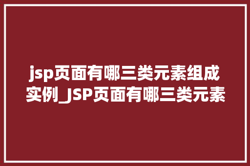jsp页面有哪三类元素组成实例_JSP页面有哪三类元素组成实例详解