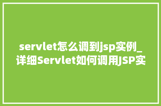 servlet怎么调到jsp实例_详细Servlet如何调用JSP实例，实现Web应用程序的优雅交互  第1张