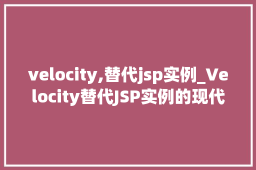 velocity,替代jsp实例_Velocity替代JSP实例的现代化选择  第1张