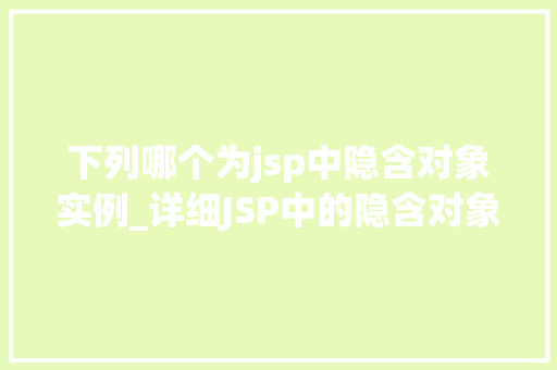 下列哪个为jsp中隐含对象实例_详细JSP中的隐含对象实例那些默默无闻的幕后英雄  第1张