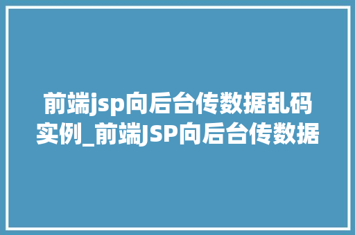 前端jsp向后台传数据乱码实例_前端JSP向后台传数据乱码实例与解决之路