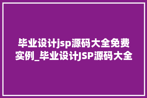 毕业设计jsp源码大全免费实例_毕业设计JSP源码大全免费实例轻松入门，助力你的项目成功