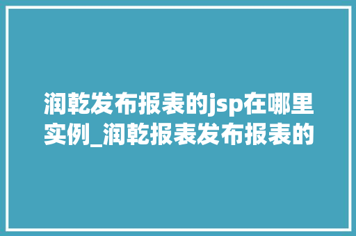 润乾发布报表的jsp在哪里实例_润乾报表发布报表的JSP实例快速上手指南