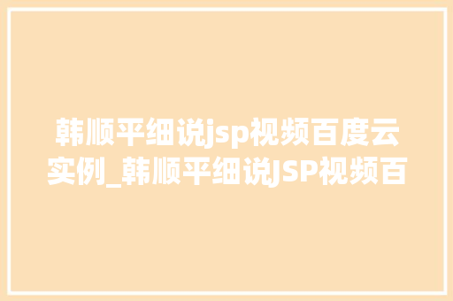 韩顺平细说jsp视频百度云实例_韩顺平细说JSP视频百度云实例实战与学习心得