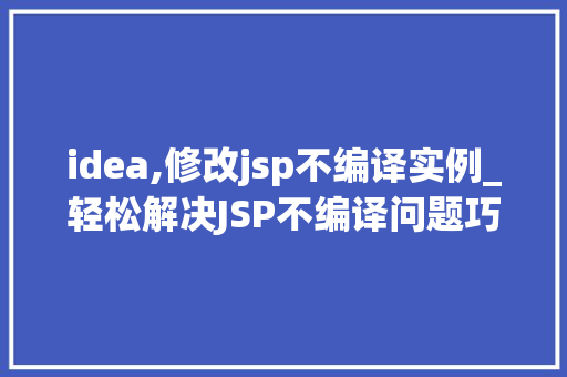 idea,修改jsp不编译实例_轻松解决JSP不编译问题巧用IDEA修改实例全攻略