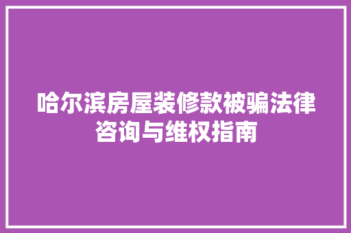 哈尔滨房屋装修款被骗法律咨询与维权指南