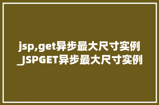 jsp,get异步最大尺寸实例_JSPGET异步最大尺寸实例高效获取数据的秘密武器  第1张