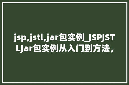 jsp,jstl,jar包实例_JSPJSTLJar包实例从入门到方法，轻松掌握页面动态渲染方法