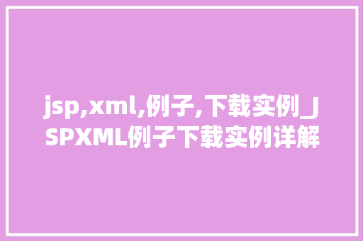 jsp,xml,例子,下载实例_JSPXML例子下载实例详解与实战方法
