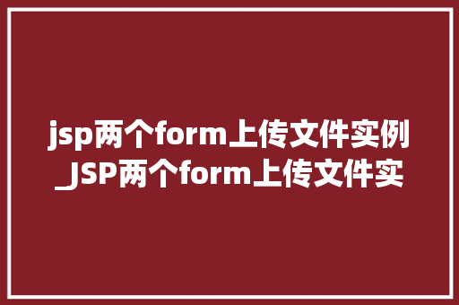 jsp两个form上传文件实例_JSP两个form上传文件实例实战方法与例子分析