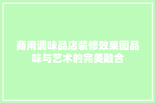 商用调味品店装修效果图品味与艺术的完美融合