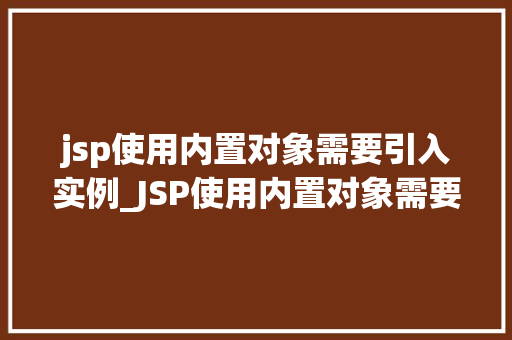 jsp使用内置对象需要引入实例_JSP使用内置对象需要引入实例详细与实际操作