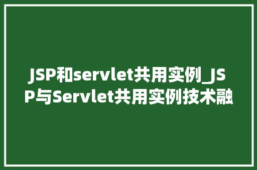 JSP和servlet共用实例_JSP与Servlet共用实例技术融合与高效开发之路