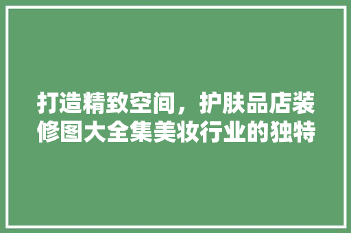 打造精致空间，护肤品店装修图大全集美妆行业的独特魅力