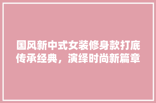 国风新中式女装修身款打底传承经典，演绎时尚新篇章