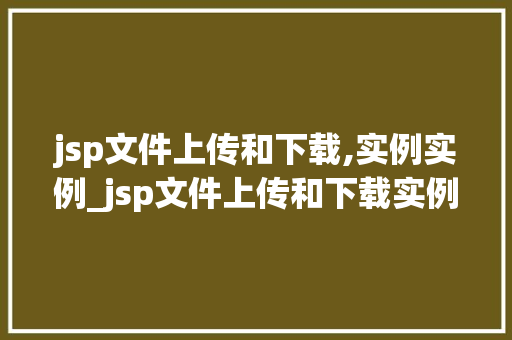 jsp文件上传和下载,实例实例_jsp文件上传和下载实例详解从入门到实战  第1张