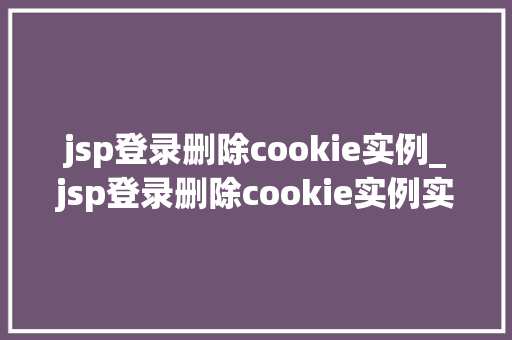 jsp登录删除cookie实例_jsp登录删除cookie实例实战与代码分享