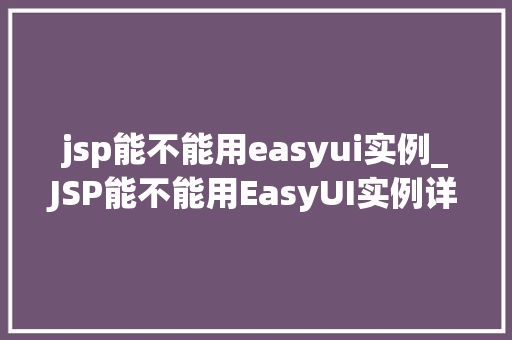 jsp能不能用easyui实例_JSP能不能用EasyUI实例详细与实战指南