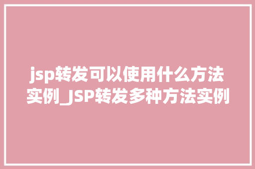 jsp转发可以使用什么方法实例_JSP转发多种方法实例，助你轻松实现页面跳转