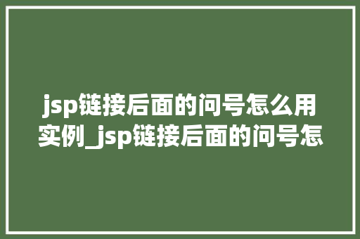 jsp链接后面的问号怎么用实例_jsp链接后面的问号怎么用实例详细与实战方法  第1张