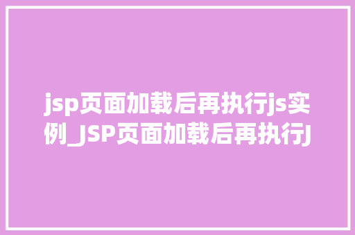 jsp页面加载后再执行js实例_JSP页面加载后再执行JS实例实现高效动态交互的方法