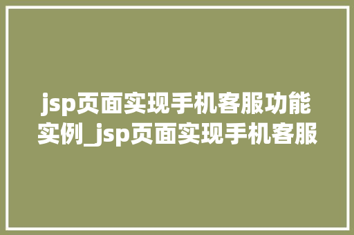 jsp页面实现手机客服功能实例_jsp页面实现手机客服功能实例打造高效便捷的在线沟通平台