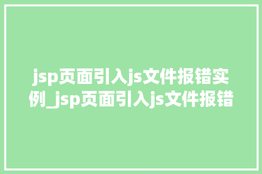 jsp页面引入js文件报错实例_jsp页面引入js文件报错实例原因排查与解决方法详解