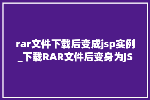 rar文件下载后变成jsp实例_下载RAR文件后变身为JSP实例背后的奥秘