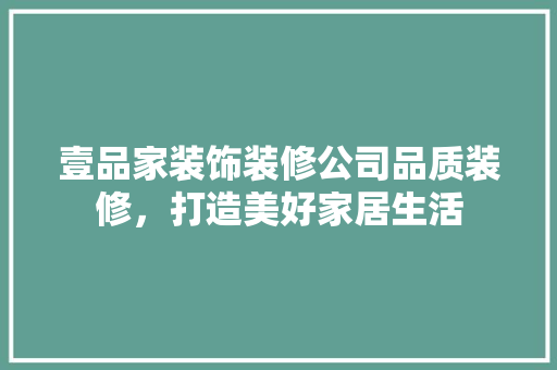 壹品家装饰装修公司品质装修，打造美好家居生活