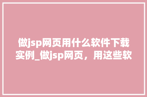 做jsp网页用什么软件下载实例_做jsp网页，用这些软件下载实例，轻松入门