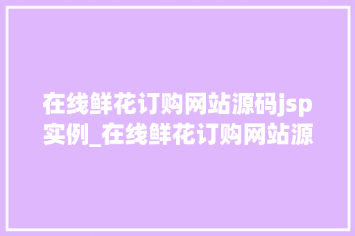 在线鲜花订购网站源码jsp实例_在线鲜花订购网站源码jsp实例打造你的花店王国