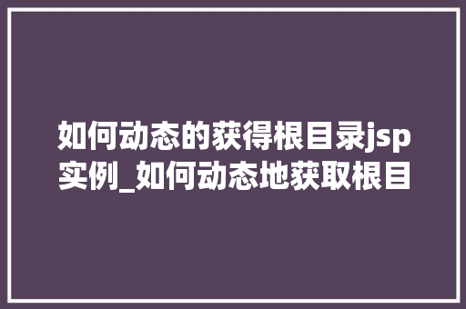 如何动态的获得根目录jsp实例_如何动态地获取根目录下JSP实例实战与方法分享