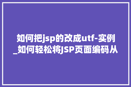 如何把jsp的改成utf-实例_如何轻松将JSP页面编码从ISO-8859-1切换到UTF-8全方位攻略详解