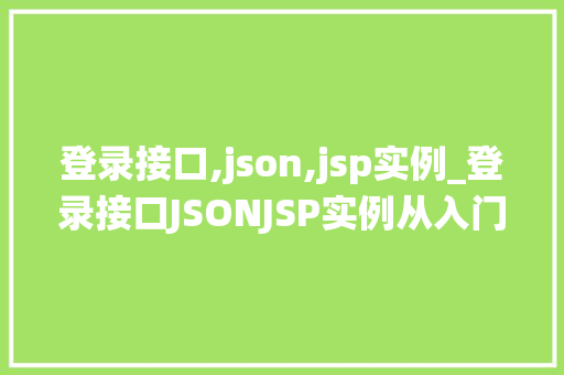 登录接口,json,jsp实例_登录接口JSONJSP实例从入门到实战，打造高效的用户认证系统