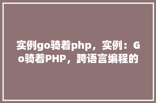 实例go骑着php，实例：Go骑着PHP，跨语言编程的奇幻之旅