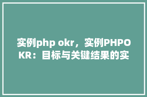 实例php okr，实例PHPOKR：目标与关键结果的实际应用