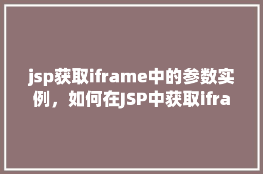 jsp获取iframe中的参数实例，如何在JSP中获取iframe中的参数实例