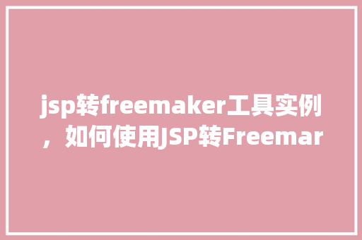 jsp转freemaker工具实例，如何使用JSP转Freemarker工具实例介绍