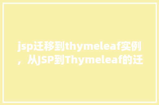 jsp迁移到thymeleaf实例，从JSP到Thymeleaf的迁移实例详解