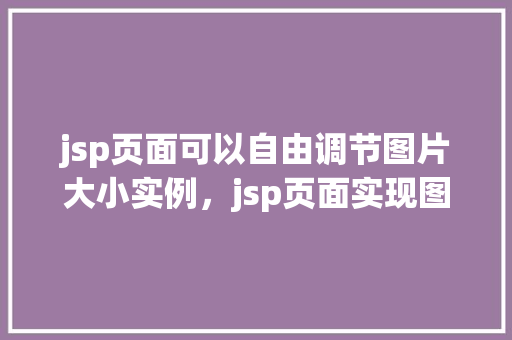 jsp页面可以自由调节图片大小实例，jsp页面实现图片大小自由调节实例详解
