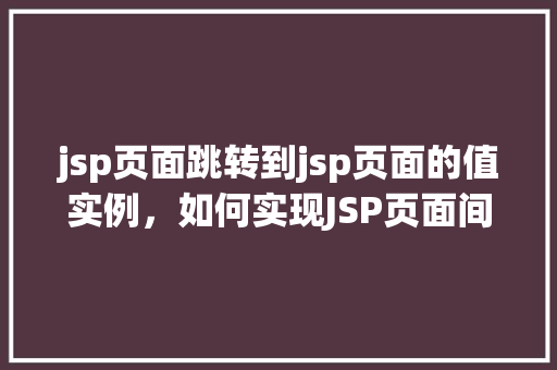 jsp页面跳转到jsp页面的值实例，如何实现JSP页面间的值传递与跳转实例介绍